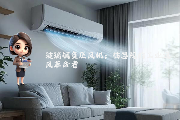玻璃钢负压风机：被忽视的工业通风革命者